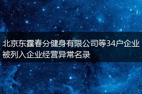 北京东霆春分健身有限公司等34户企业被列入企业经营异常名录