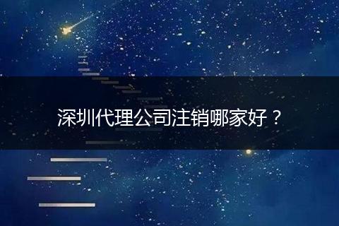 深圳代理公司注销哪家好?