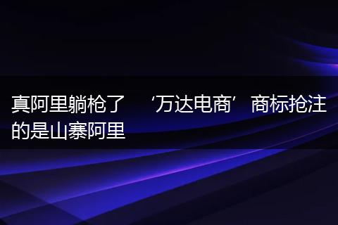 真阿里躺枪了 ‘万达电商’商标抢注的是山寨阿里