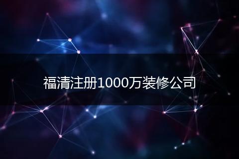 福清注册1000万装修公司