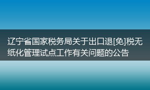辽宁省国家税务局关于出口退[免]税无纸化管理试点工作有关问题的公告