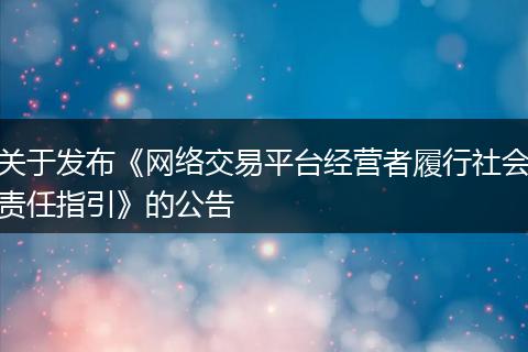 关于发布《网络交易平台经营者履行社会责任指引》的公告