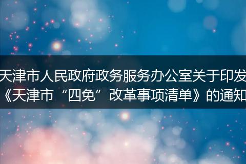 天津市人民政府政务服务办公室关于印发《天津市“四免”改革事项清单》的通知