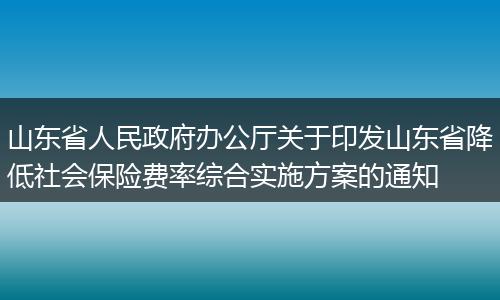 山东省人民政府办公厅关于印发山东省降低社会保险费率综合实施方案的通知