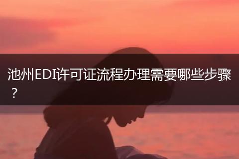 池州EDI许可证流程办理需要哪些步骤?