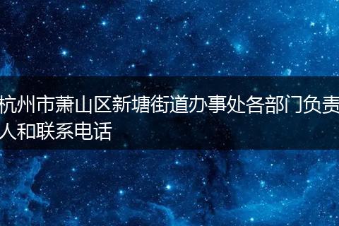 杭州市萧山区新塘街道办事处各部门负责人和联系电话