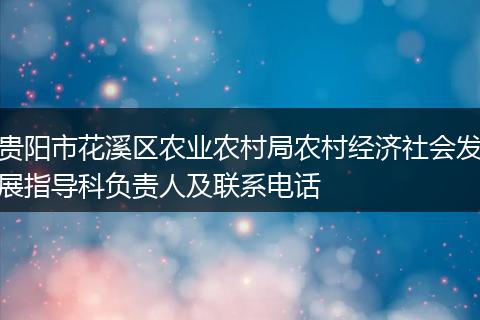 贵阳市花溪区农业农村局农村经济社会发展指导科负责人及联系电话