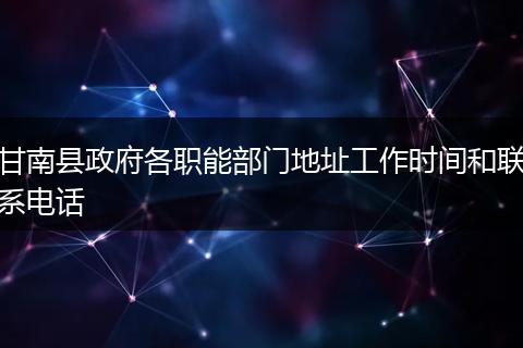 甘南县政府各职能部门地址工作时间和联系电话