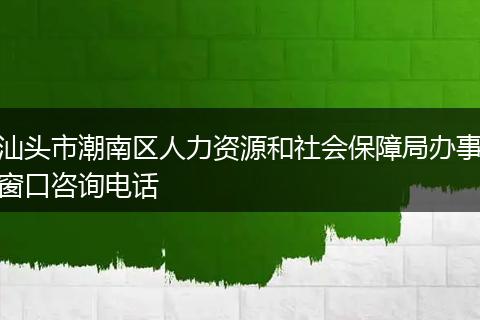 汕头市潮南区人力资源和社会保障局办事窗口咨询电话