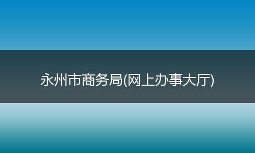 永州市商务局(网上办事大厅)