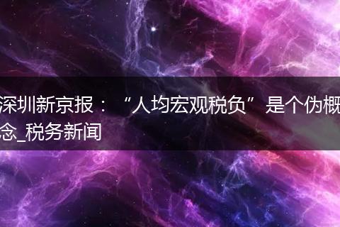 深圳新京报:“人均宏观税负”是个伪概念_税务新闻