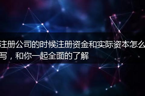 注册公司的时候注册资金和实际资本怎么写,和你一起全面的了解