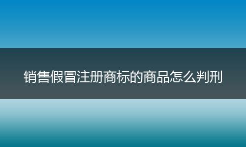 销售假冒注册商标的商品怎么判刑