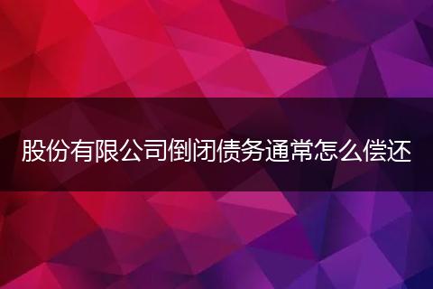 股份有限公司倒闭债务通常怎么偿还