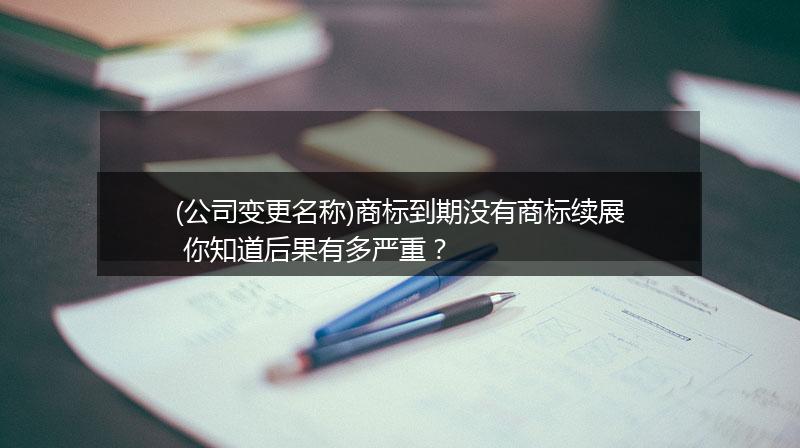 (公司变更名称)商标到期没有商标续展 你知道后果有多严重?