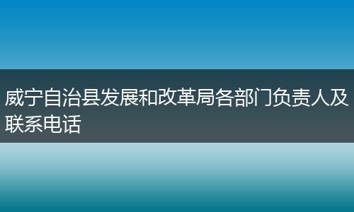 威宁自治县发展和改革局各部门负责人及联系电话