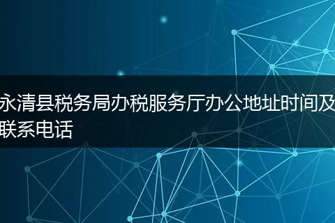 永清县税务局办税服务厅办公地址时间及联系电话