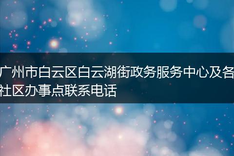 广州市白云区白云湖街政务服务中心及各社区办事点联系电话