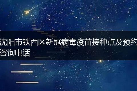 沈阳市铁西区新冠病毒疫苗接种点及预约咨询电话