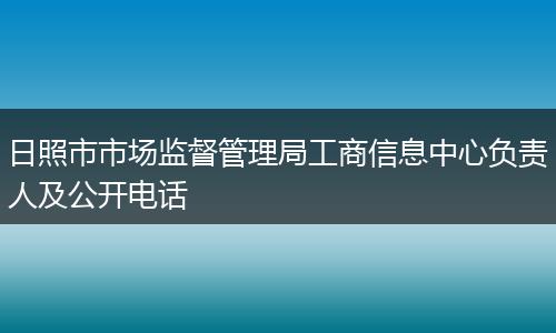 日照市市场监督管理局工商信息中心负责人及公开电话