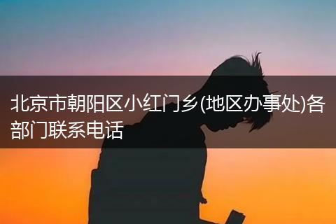 北京市朝阳区小红门乡(地区办事处)各部门联系电话