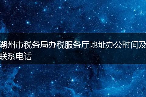 湖州市税务局办税服务厅地址办公时间及联系电话