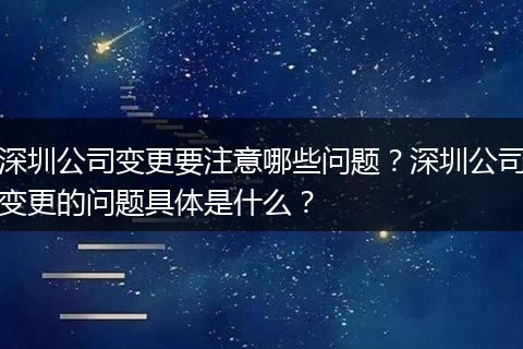 深圳公司变更要注意哪些问题?深圳公司变更的问题具体是什么?