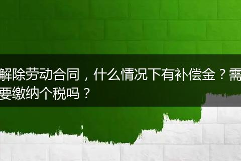 解除劳动合同,什么情况下有补偿金?需要缴纳个税吗?