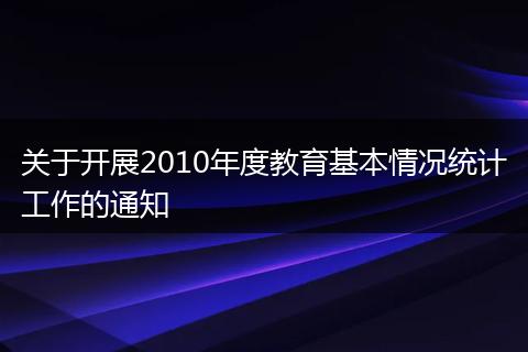关于开展2010年度教育基本情况统计工作的通知