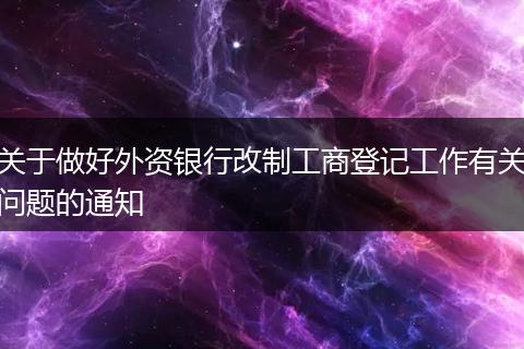 关于做好外资银行改制工商登记工作有关问题的通知