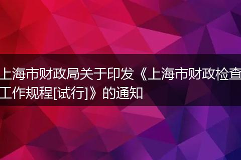 上海市财政局关于印发《上海市财政检查工作规程[试行]》的通知
