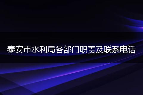 泰安市水利局各部门职责及联系电话