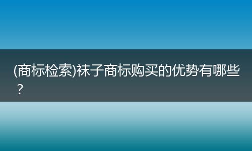 (商标检索)袜子商标购买的优势有哪些?