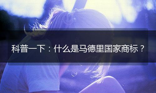 科普一下：什么是马德里国家商标？
