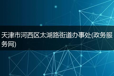 天津市河西区太湖路街道办事处(政务服务网)