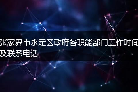 张家界市永定区政府各职能部门工作时间及联系电话
