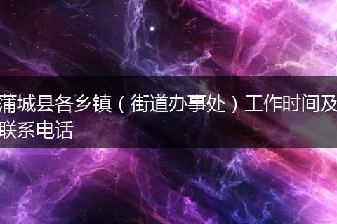 蒲城县各乡镇(街道办事处)工作时间及联系电话