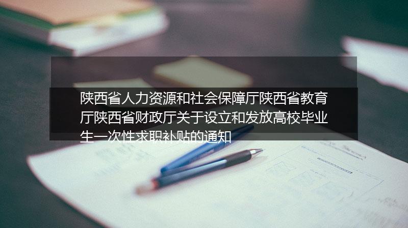 陕西省人力资源和社会保障厅陕西省教育厅陕西省财政厅关于设立和发放高校毕业生一次性求职补贴的通知