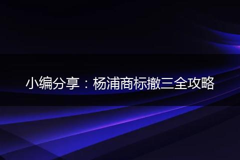 小编分享:杨浦商标撤三全攻略