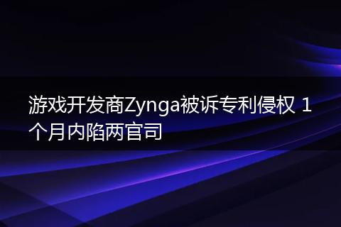 游戏开发商Zynga被诉专利侵权 1个月内陷两官司