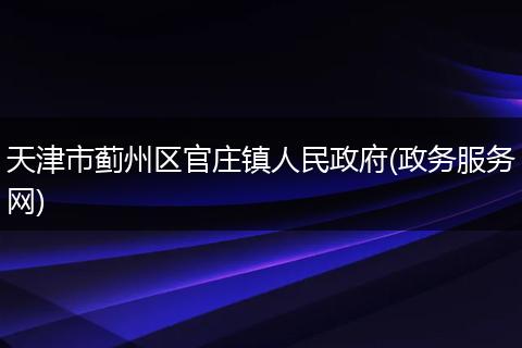 天津市蓟州区官庄镇人民政府(政务服务网)