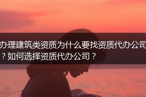 办理建筑类资质为什么要找资质代办公司?如何选择资质代办公司?