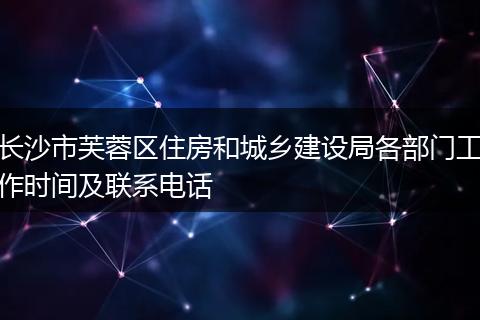 长沙市芙蓉区住房和城乡建设局各部门工作时间及联系电话