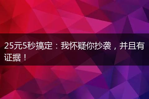 25元5秒搞定：我怀疑你抄袭，并且有证据！