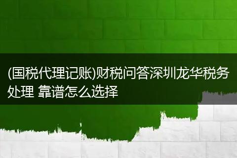 (国税代理记账)财税问答深圳龙华税务处理 靠谱怎么选择