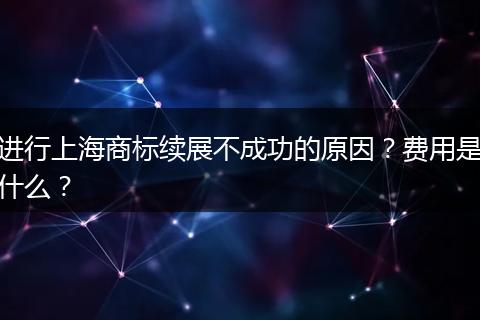 进行上海商标续展不成功的原因?费用是什么?