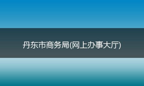 丹东市商务局(网上办事大厅)