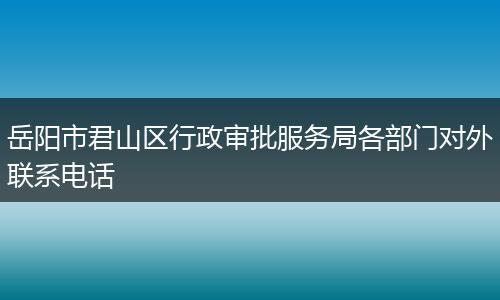 岳阳市君山区行政审批服务局各部门对外联系电话