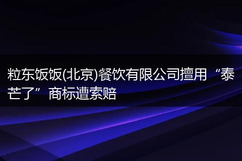 粒东饭饭(北京)餐饮有限公司擅用“泰芒了”商标遭索赔