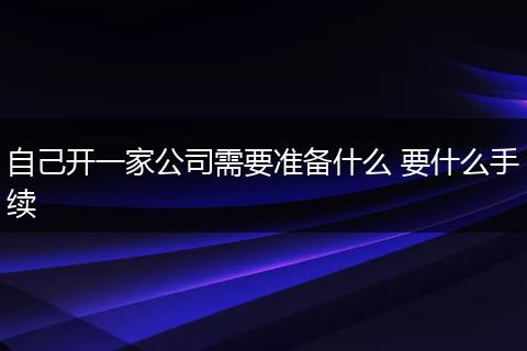 自己开一家公司需要准备什么 要什么手续
